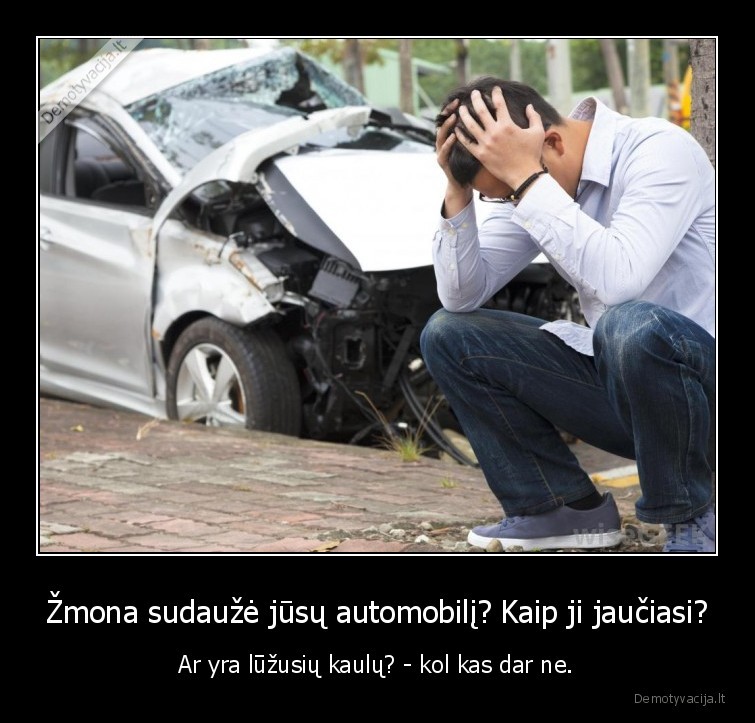 Žmona sudaužė jūsų automobilį? Kaip ji jaučiasi? - Ar yra lūžusių kaulų? - kol kas dar ne.