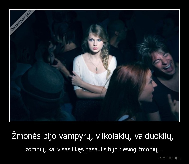 Žmonės bijo vampyrų, vilkolakių, vaiduoklių,  - zombių, kai visas likęs pasaulis bijo tiesiog žmonių...