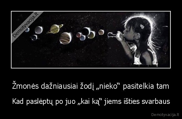 Žmonės dažniausiai žodį „nieko“ pasitelkia tam - Kad paslėptų po juo „kai ką“ jiems išties svarbaus