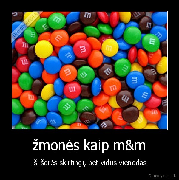 žmonės kaip m&m - iš išorės skirtingi, bet vidus vienodas