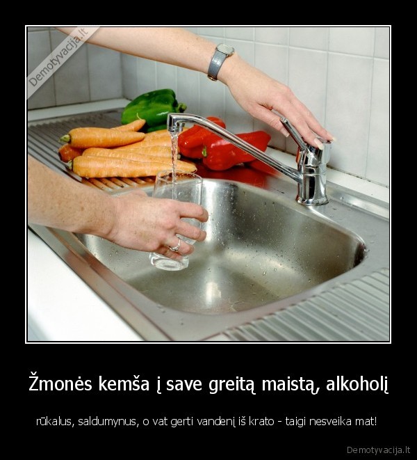 Žmonės kemša į save greitą maistą, alkoholį - rūkalus, saldumynus, o vat gerti vandenį iš krato - taigi nesveika mat!