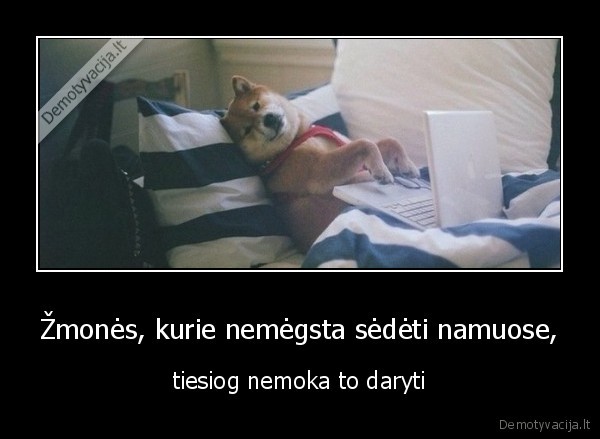 Žmonės, kurie nemėgsta sėdėti namuose, - tiesiog nemoka to daryti