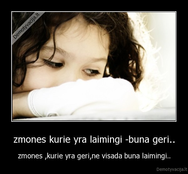 zmones kurie yra laimingi -buna geri.. - zmones ,kurie yra geri,ne visada buna laimingi..