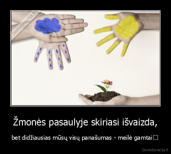 Žmonės pasaulyje skiriasi išvaizda, - bet didžiausias mūsų visų panašumas - meilė gamtai♥