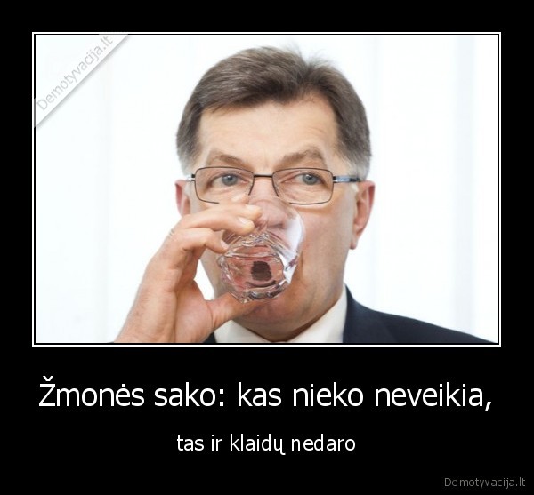 Žmonės sako: kas nieko neveikia, - tas ir klaidų nedaro