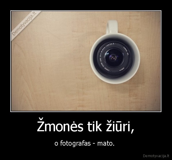 Žmonės tik žiūri, - o fotografas - mato. 