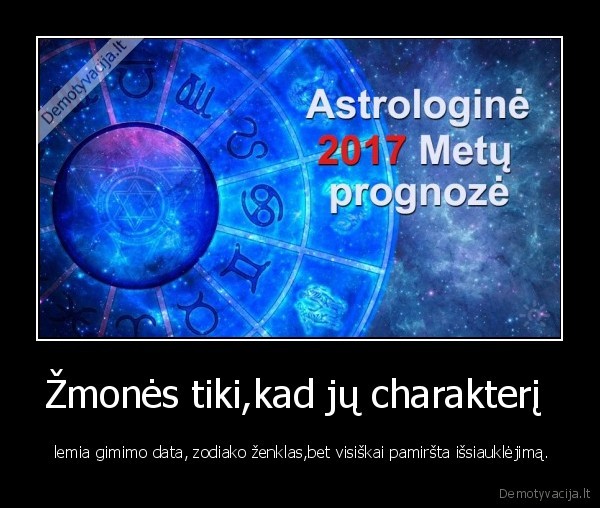 Žmonės tiki,kad jų charakterį  -  lemia gimimo data, zodiako ženklas,bet visiškai pamiršta išsiauklėjimą.