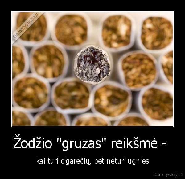 Žodžio "gruzas" reikšmė -  - kai turi cigarečių, bet neturi ugnies