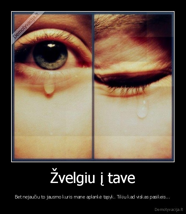 Žvelgiu į tave - Bet nejaučiu to jausmo kuris mane aplankė tąsyk. Tikiu kad viskas pasikeis...